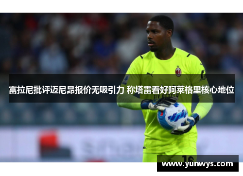 富拉尼批评迈尼昂报价无吸引力 称塔雷看好阿莱格里核心地位