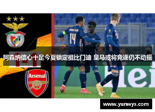 阿森纳信心十足今夏锁定祖比门迪 皇马或将竞逐仍不动摇