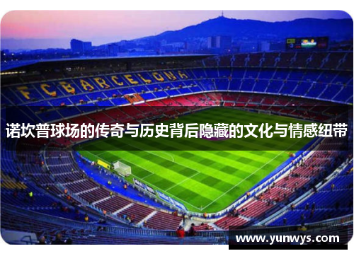 诺坎普球场的传奇与历史背后隐藏的文化与情感纽带