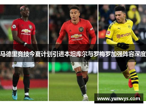 马德里竞技今夏计划引进本坦库尔与罗梅罗加强阵容深度