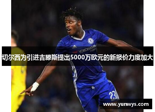 切尔西为引进吉滕斯提出5000万欧元的新报价力度加大